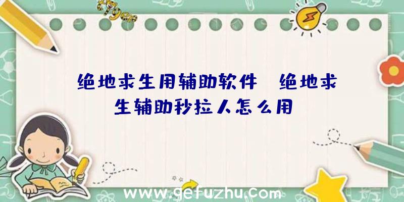 「绝地求生用辅助软件」|绝地求生辅助秒拉人怎么用